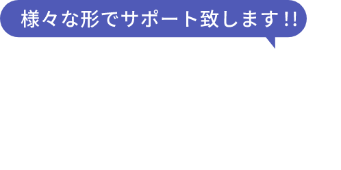 様々な形でサポート致します!!