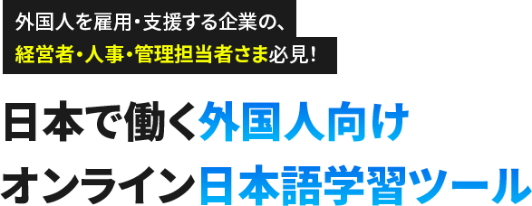外国人を雇用・支援する企業の、経営者・人事・管理担当者さま必見！日本で働く外国人向け
  オンライン日本語学習ツール