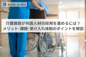 介護施設が外国人材の採用を進めるには？メリット･課題･受け入れ体制のポイントを解説